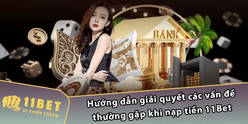 Hướng dẫn giải quyết các vấn đề thường gặp khi nạp tiền 11Bet